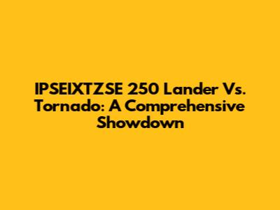 IPSEIXTZSE 250 Lander Vs. Tornado: A Comprehensive Showdown