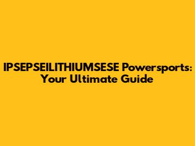 IPSEPSEILITHIUMSESE Powersports: Your Ultimate Guide