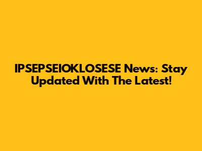 IPSEPSEIOKLOSESE News: Stay Updated With The Latest!
