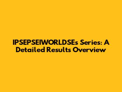 IPSEPSEIWORLDSE's Series: A Detailed Results Overview