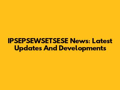 IPSEPSEWSETSESE News: Latest Updates And Developments