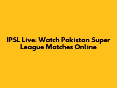 IPSL Live: Watch Pakistan Super League Matches Online