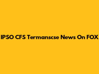 IPSO CFS Termanscse News On FOX