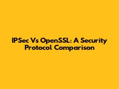 IPSec Vs OpenSSL: A Security Protocol Comparison