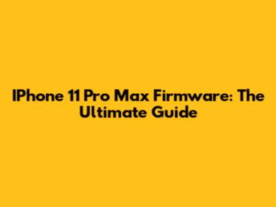 IPhone 11 Pro Max Firmware: The Ultimate Guide