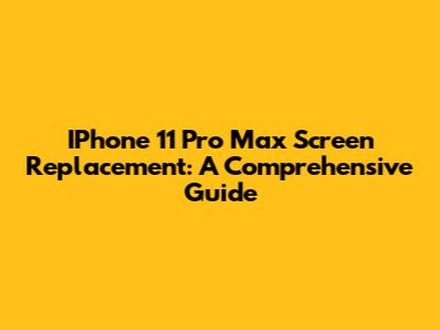 IPhone 11 Pro Max Screen Replacement: A Comprehensive Guide