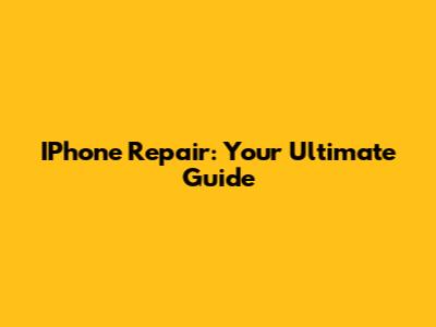 IPhone Repair: Your Ultimate Guide