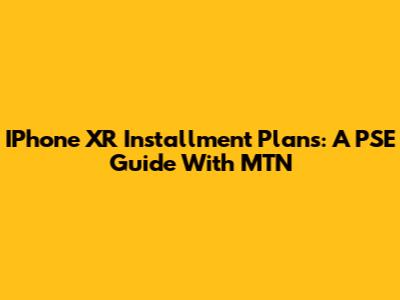 IPhone XR Installment Plans: A PSE Guide With MTN