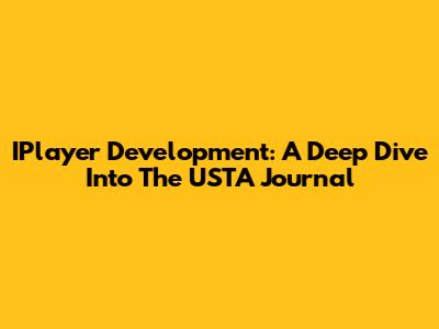 IPlayer Development: A Deep Dive Into The USTA Journal