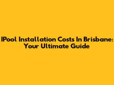 IPool Installation Costs In Brisbane: Your Ultimate Guide
