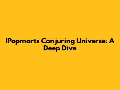 IPopmart's Conjuring Universe: A Deep Dive