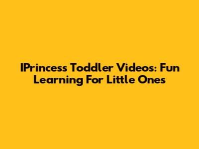 IPrincess Toddler Videos: Fun Learning For Little Ones