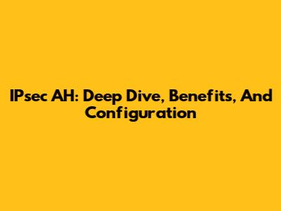 IPsec AH: Deep Dive, Benefits, And Configuration