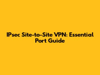 IPsec Site-to-Site VPN: Essential Port Guide