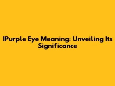 IPurple Eye Meaning: Unveiling Its Significance