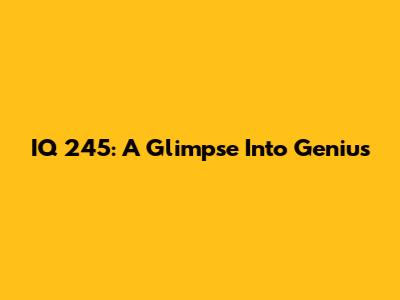 IQ 245: A Glimpse Into Genius