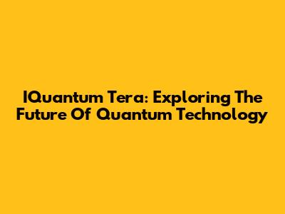 IQuantum Tera: Exploring The Future Of Quantum Technology