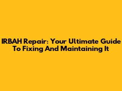 IRBAH Repair: Your Ultimate Guide To Fixing And Maintaining It