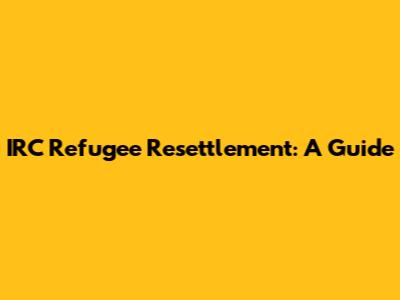 IRC Refugee Resettlement: A Guide