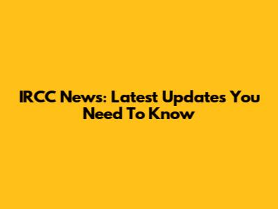 IRCC News: Latest Updates You Need To Know