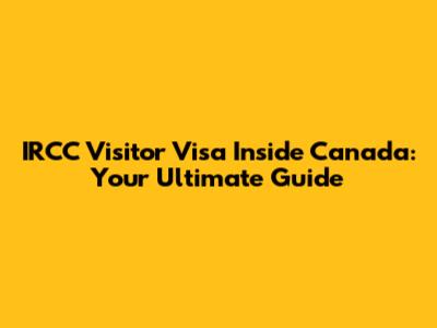 IRCC Visitor Visa Inside Canada: Your Ultimate Guide