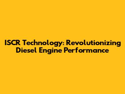 ISCR Technology: Revolutionizing Diesel Engine Performance