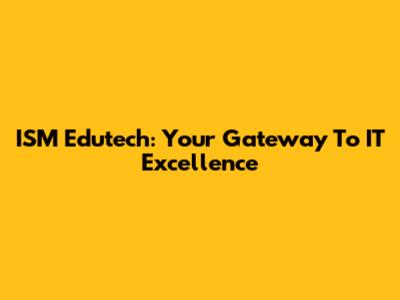 ISM Edutech: Your Gateway To IT Excellence