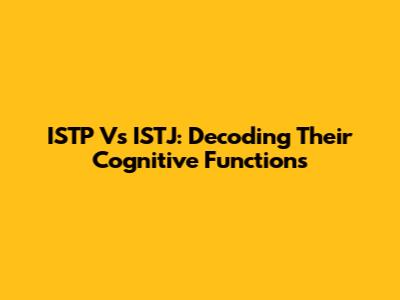 ISTP Vs ISTJ: Decoding Their Cognitive Functions