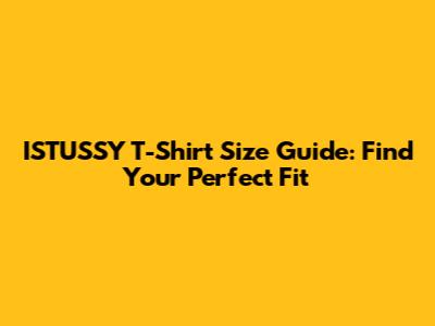 ISTUSSY T-Shirt Size Guide: Find Your Perfect Fit