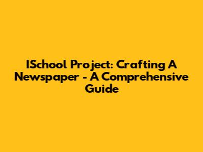 ISchool Project: Crafting A Newspaper - A Comprehensive Guide