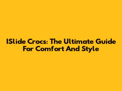 ISlide Crocs: The Ultimate Guide For Comfort And Style
