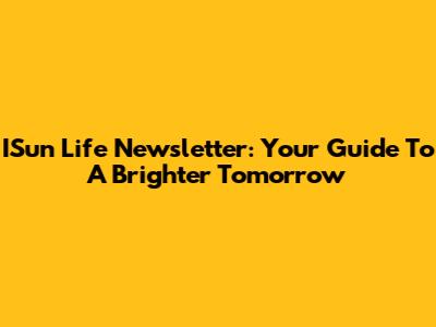 ISun Life Newsletter: Your Guide To A Brighter Tomorrow