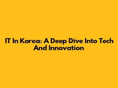 IT In Korea: A Deep Dive Into Tech And Innovation
