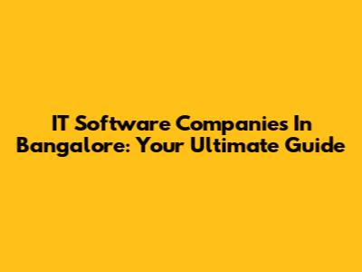 IT Software Companies In Bangalore: Your Ultimate Guide