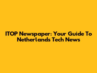 ITOP Newspaper: Your Guide To Netherlands Tech News