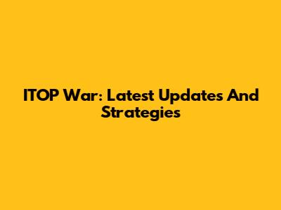 ITOP War: Latest Updates And Strategies
