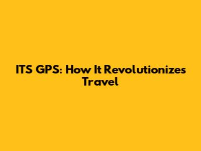 ITS GPS: How It Revolutionizes Travel