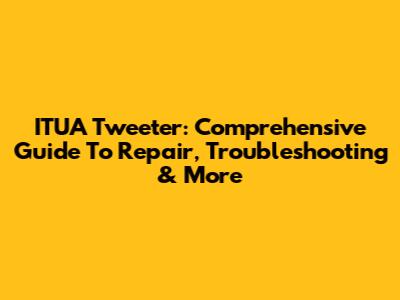 ITUA Tweeter: Comprehensive Guide To Repair, Troubleshooting & More