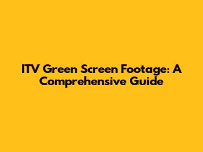 ITV Green Screen Footage: A Comprehensive Guide