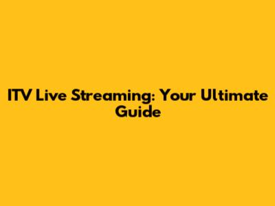 ITV Live Streaming: Your Ultimate Guide