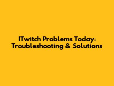 ITwitch Problems Today: Troubleshooting & Solutions