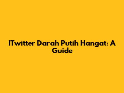 ITwitter Darah Putih Hangat: A Guide
