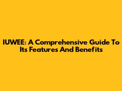 IUWEE: A Comprehensive Guide To Its Features And Benefits