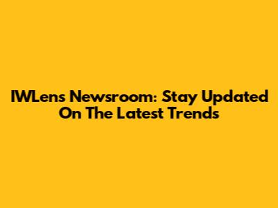 IWLens Newsroom: Stay Updated On The Latest Trends