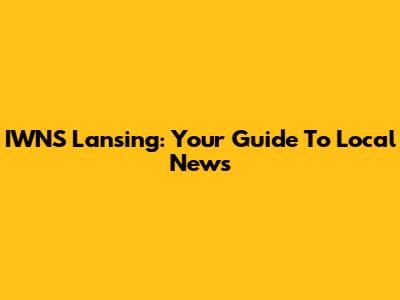 IWNS Lansing: Your Guide To Local News