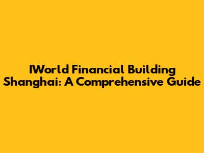 IWorld Financial Building Shanghai: A Comprehensive Guide