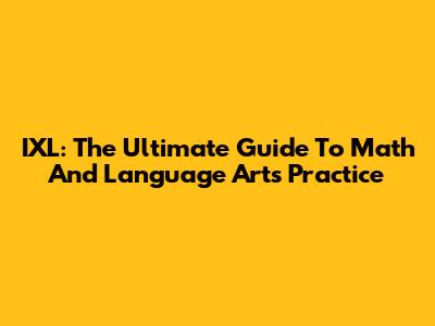 IXL: The Ultimate Guide To Math And Language Arts Practice