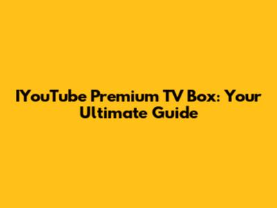IYouTube Premium TV Box: Your Ultimate Guide