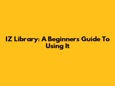 IZ Library: A Beginner's Guide To Using It
