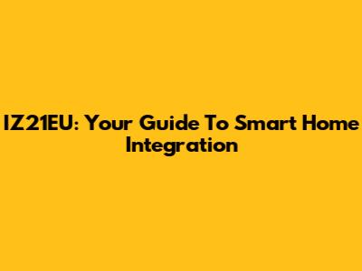 IZ21EU: Your Guide To Smart Home Integration